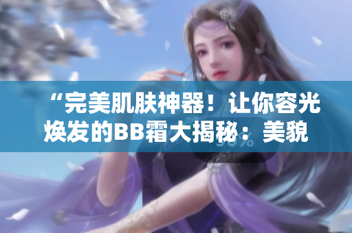 “完美肌肤神器！让你容光焕发的BB霜大揭秘：美貌与保养兼得！”