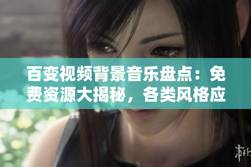 百变视频背景音乐盘点：免费资源大揭秘，各类风格应有尽有！