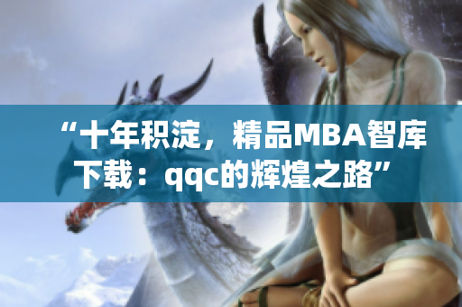 “十年积淀，精品MBA智库下载：qqc的辉煌之路”