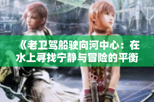 《老卫驾船驶向河中心：在水上寻找宁静与冒险的平衡点》