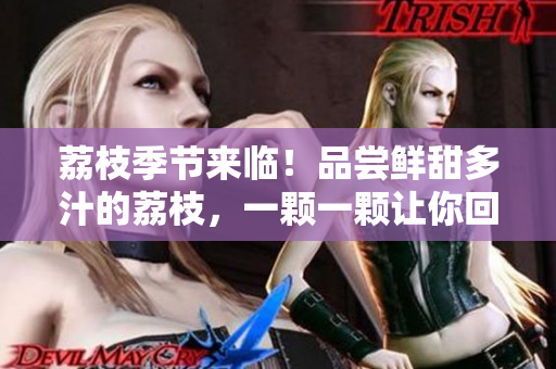 荔枝季节来临！品尝鲜甜多汁的荔枝，一颗一颗让你回味无穷！