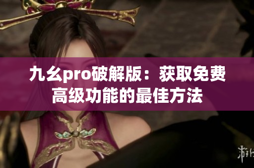 九幺pro破解版：获取免费高级功能的最佳方法