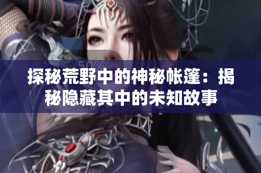 探秘荒野中的神秘帐篷：揭秘隐藏其中的未知故事