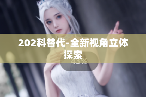 202科替代-全新视角立体探索