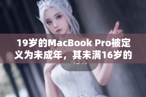 19岁的MacBook Pro被定义为未成年，其未满16岁的身份引发了讨论