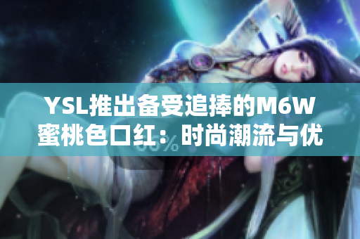 YSL推出备受追捧的M6W蜜桃色口红：时尚潮流与优雅魅力的完美结合