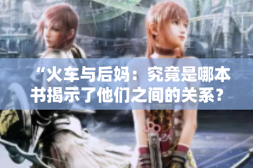 “火车与后妈：究竟是哪本书揭示了他们之间的关系？”