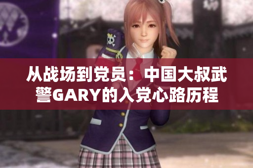从战场到党员：中国大叔武警GARY的入党心路历程