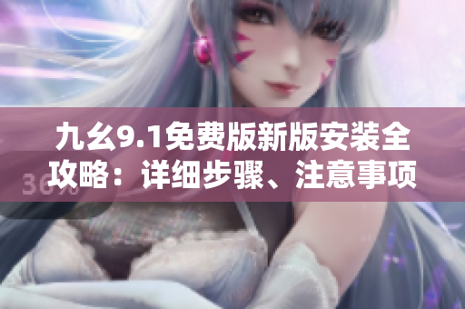 九幺9.1免费版新版安装全攻略：详细步骤、注意事项一网打尽