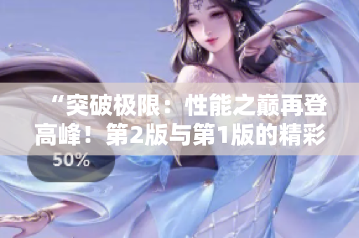 “突破极限：性能之巅再登高峰！第2版与第1版的精彩对比！”