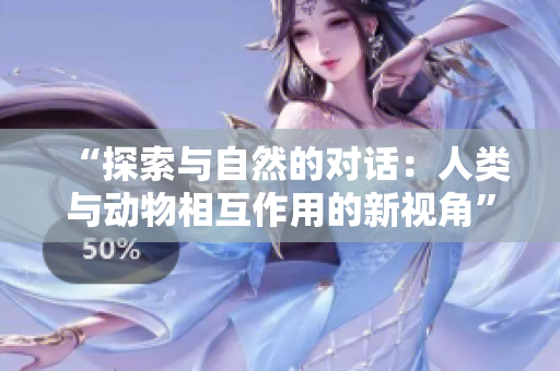 “探索与自然的对话：人类与动物相互作用的新视角”