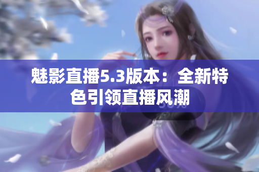 魅影直播5.3版本：全新特色引领直播风潮