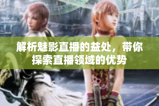 解析魅影直播的益处，带你探索直播领域的优势