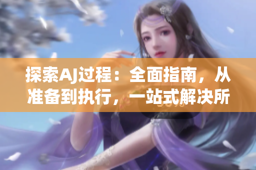 探索AJ过程：全面指南，从准备到执行，一站式解决所有问题