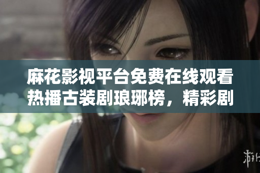 麻花影视平台免费在线观看热播古装剧琅琊榜，精彩剧集尽在麻花影视平台