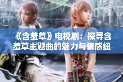 《含羞草》电视剧：探寻含羞草主题曲的魅力与情感纽带