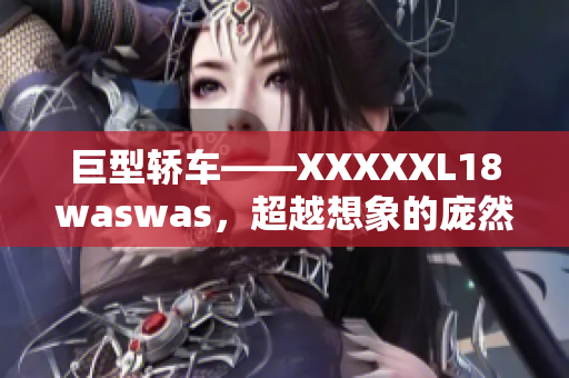 巨型轿车——XXXXXL18waswas，超越想象的庞然大物