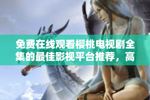 免费在线观看樱桃电视剧全集的最佳影视平台推荐，高清流畅无广告
