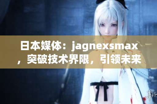 日本媒体：jagnexsmax，突破技术界限，引领未来智能手机潮流