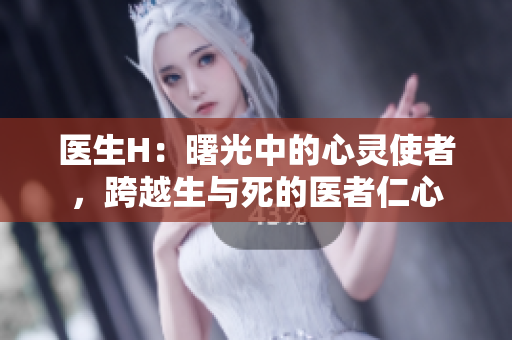 医生H：曙光中的心灵使者，跨越生与死的医者仁心