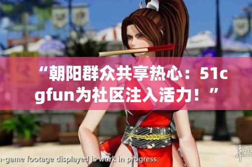 “朝阳群众共享热心：51cgfun为社区注入活力！”