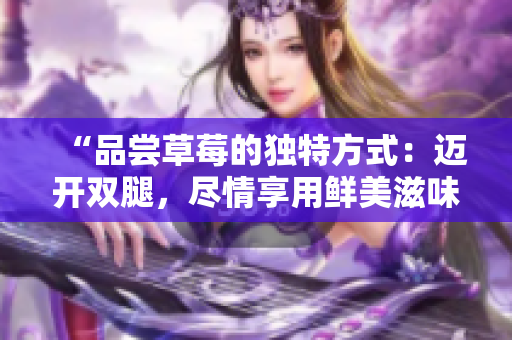 “品尝草莓的独特方式：迈开双腿，尽情享用鲜美滋味！”