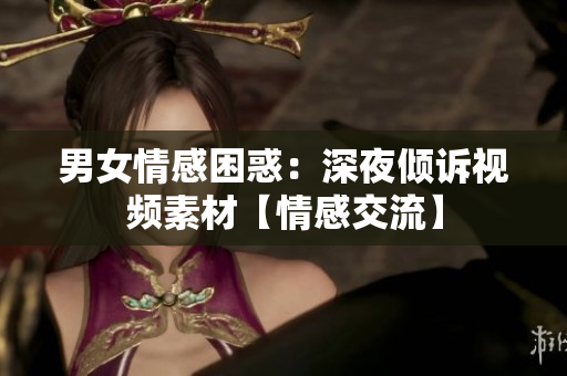 男女情感困惑：深夜倾诉视频素材【情感交流】