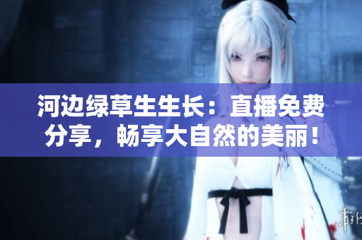 河边绿草生生长：直播免费分享，畅享大自然的美丽！