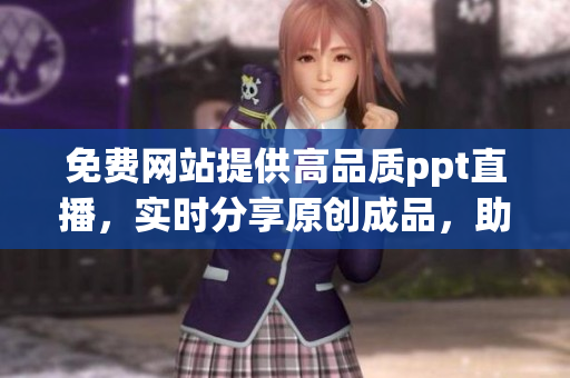 免费网站提供高品质ppt直播，实时分享原创成品，助力您的展示提升效果