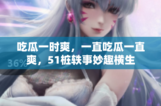吃瓜一时爽，一直吃瓜一直爽，51桩轶事妙趣横生