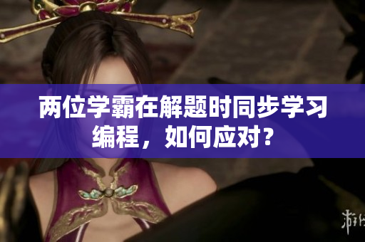 两位学霸在解题时同步学习编程，如何应对？