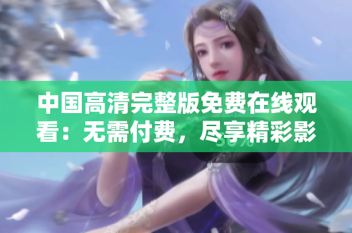 中国高清完整版免费在线观看：无需付费，尽享精彩影视