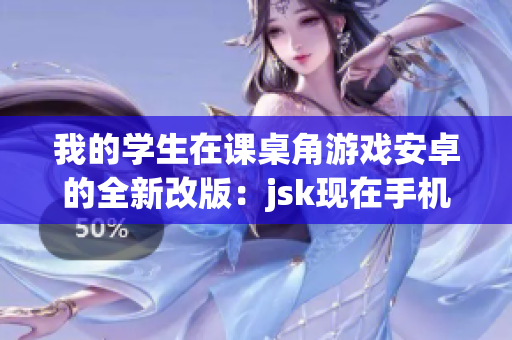 我的学生在课桌角游戏安卓的全新改版：jsk现在手机也能轻松体验