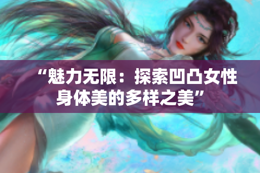 “魅力无限：探索凹凸女性身体美的多样之美”