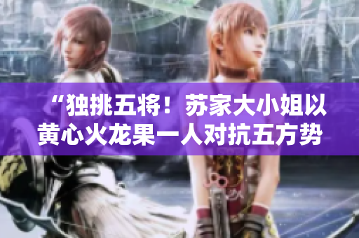 “独挑五将！苏家大小姐以黄心火龙果一人对抗五方势力，引爆农业奇迹！”