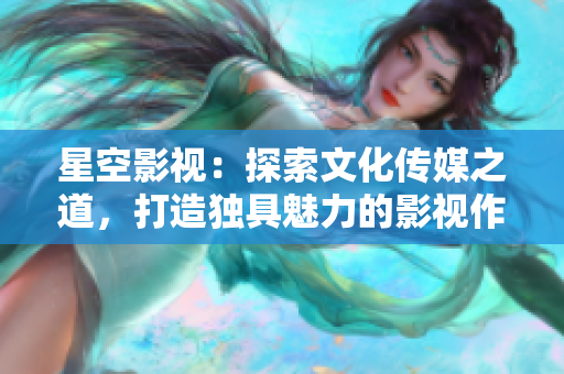 星空影视：探索文化传媒之道，打造独具魅力的影视作品