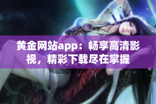 黄金网站app：畅享高清影视，精彩下载尽在掌握