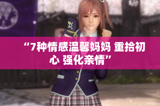 “7种情感温馨妈妈 重拾初心 强化亲情”