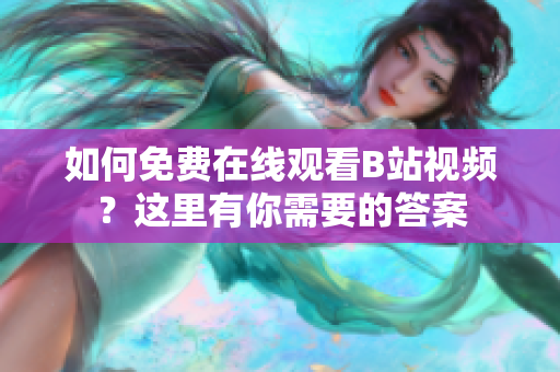 如何免费在线观看B站视频？这里有你需要的答案