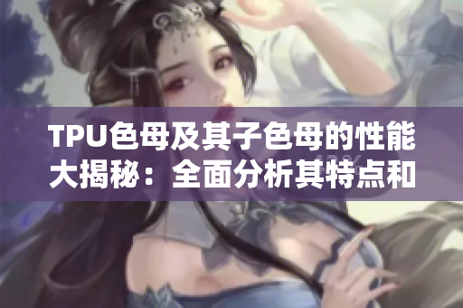 TPU色母及其子色母的性能大揭秘：全面分析其特点和应用潜力