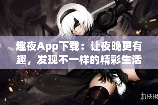趣夜App下载：让夜晚更有趣，发现不一样的精彩生活