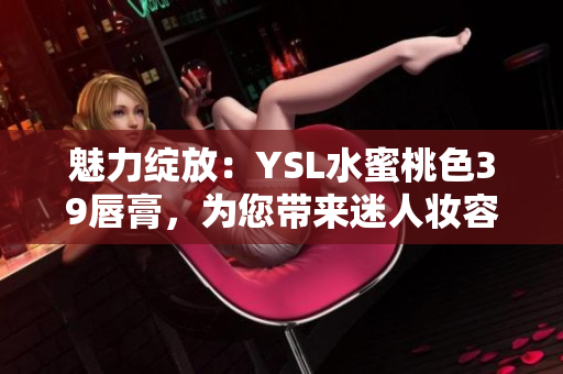 魅力绽放：YSL水蜜桃色39唇膏，为您带来迷人妆容