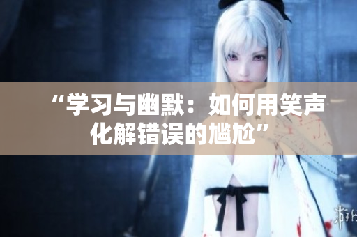 “学习与幽默：如何用笑声化解错误的尴尬”