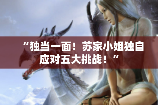 “独当一面！苏家小姐独自应对五大挑战！”