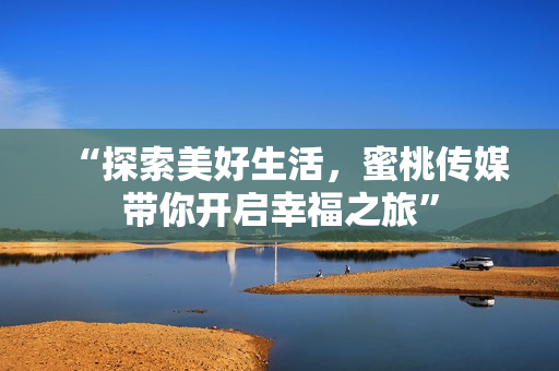 “探索美好生活，蜜桃传媒带你开启幸福之旅”