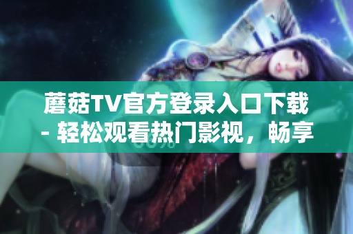 蘑菇TV官方登录入口下载- 轻松观看热门影视，畅享海量视频资源