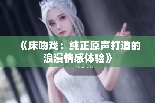 《床吻戏：纯正原声打造的浪漫情感体验》