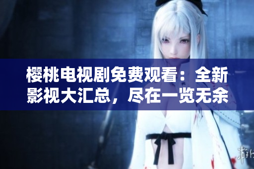 樱桃电视剧免费观看：全新影视大汇总，尽在一览无余！
