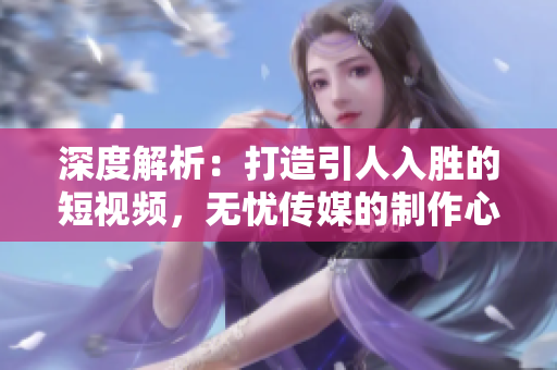 深度解析：打造引人入胜的短视频，无忧传媒的制作心法揭秘