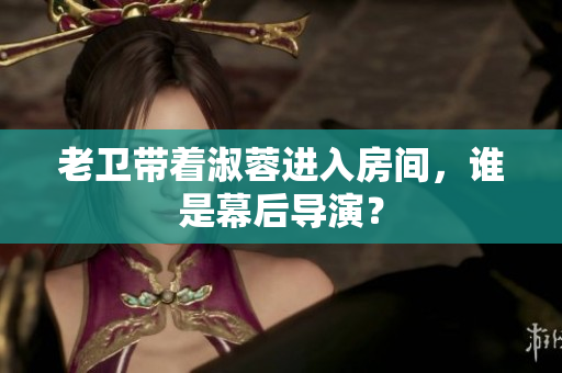 老卫带着淑蓉进入房间，谁是幕后导演？